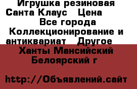 Игрушка резиновая Санта Клаус › Цена ­ 500 - Все города Коллекционирование и антиквариат » Другое   . Ханты-Мансийский,Белоярский г.